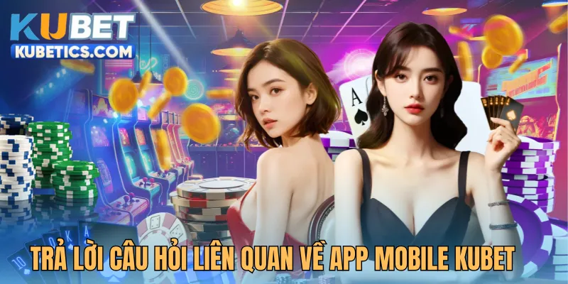 Trả lời câu hỏi liên quan về tải app Kubet thường gặp